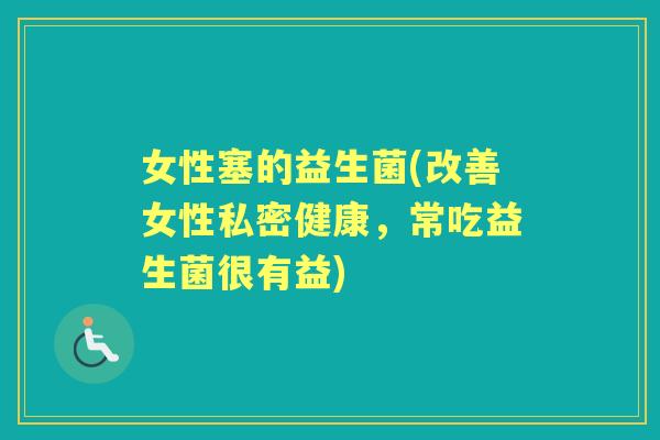 女性塞的益生菌(改善女性私密健康,常吃益生菌很有益) 女性塞的益生菌(改善女性私密健康,常吃益生菌很有益)