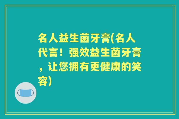 名人益生菌牙膏(名人代言!强效益生菌牙膏,让您拥有更健康的笑容) 名人益生菌牙膏(名人代言!强效益生菌牙膏,让您拥有更健康的笑容)
