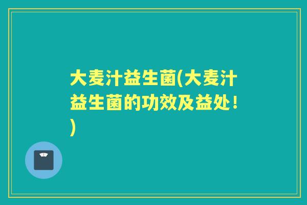 大麦汁益生菌(大麦汁益生菌的功效及益处！)