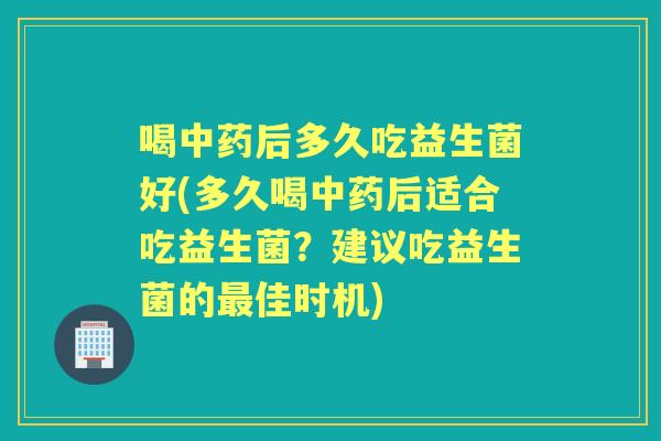 喝后多久吃益生菌好(多久喝后适合吃益生菌?建议吃益生菌的佳时机) 喝后多久吃益生菌好(多久喝后适合吃益生菌?建议吃益生菌的佳时机)