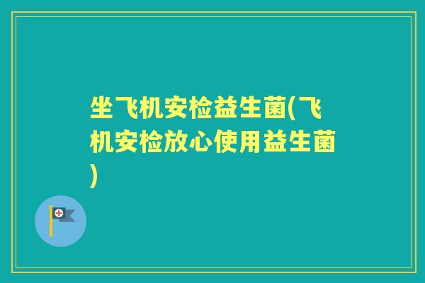 坐飞机安检益生菌(飞机安检放心使用益生菌) 坐飞机安检益生菌(飞机安检放心使用益生菌)