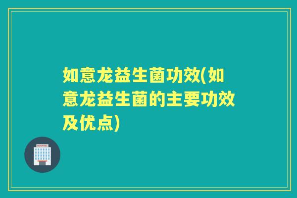 如意龙益生菌功效(如意龙益生菌的主要功效及优点) 如意龙益生菌功效(如意龙益生菌的主要功效及优点)