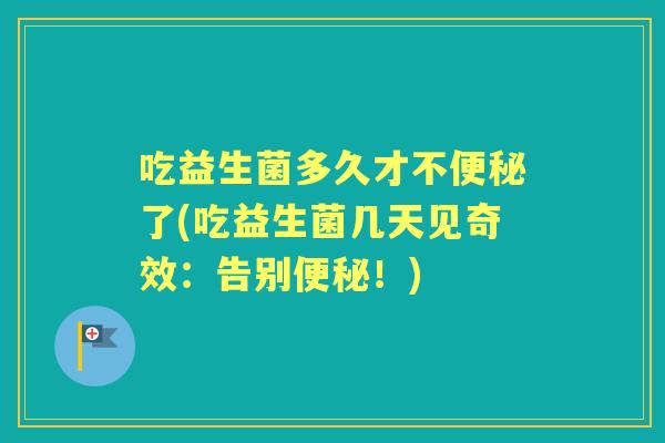 吃益生菌多久才不了(吃益生菌几天见奇效:告别!) 吃益生菌多久才不了(吃益生菌几天见奇效:告别!)
