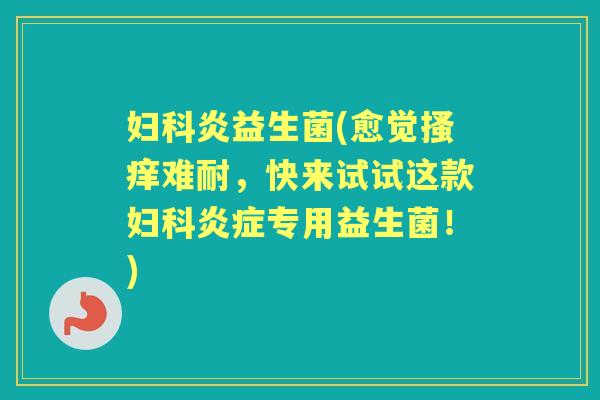 炎益生菌(愈觉搔痒难耐,快来试试这款专用益生菌!) 炎益生菌(愈觉搔痒难耐,快来试试这款专用益生菌!)