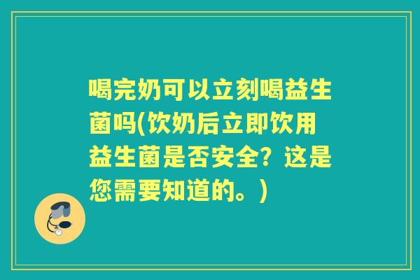 喝完奶可以立刻喝益生菌吗(饮奶后立即饮用益生菌是否安全？这是您需要知道的。)