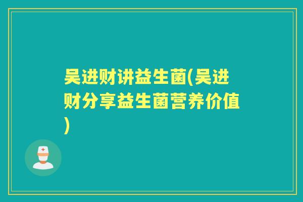 吴进财讲益生菌(吴进财分享益生菌营养价值) 吴进财讲益生菌(吴进财分享益生菌营养价值)