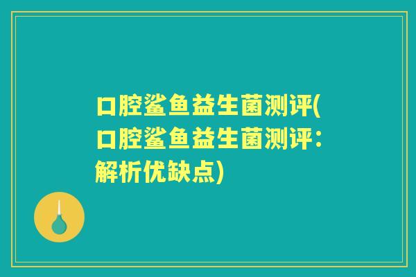 口腔鲨鱼益生菌测评(口腔鲨鱼益生菌测评：解析优缺点)