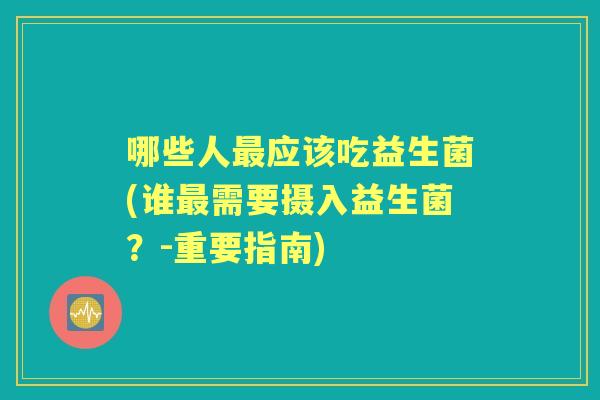 哪些人应该吃益生菌(谁需要摄入益生菌?-重要指南) 哪些人应该吃益生菌(谁需要摄入益生菌?-重要指南)