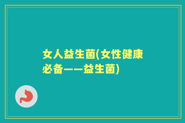 女人益生菌(女性健康必备——益生菌) 女人益生菌(女性健康必备——益生菌)