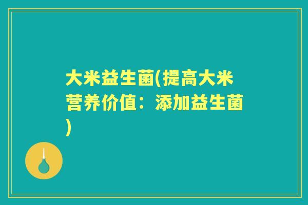 大米益生菌(提高大米营养价值:添加益生菌) 大米益生菌(提高大米营养价值:添加益生菌)