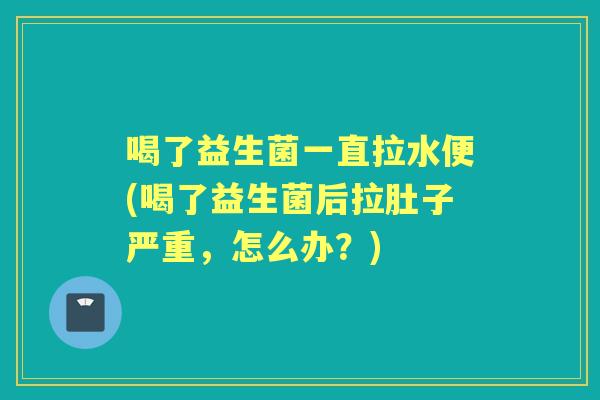 喝了益生菌一直拉水便(喝了益生菌后拉肚子严重,怎么办?) 喝了益生菌一直拉水便(喝了益生菌后拉肚子严重,怎么办?)