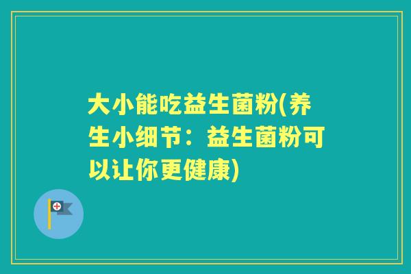 大小能吃益生菌粉(养生小细节：益生菌粉可以让你更健康)