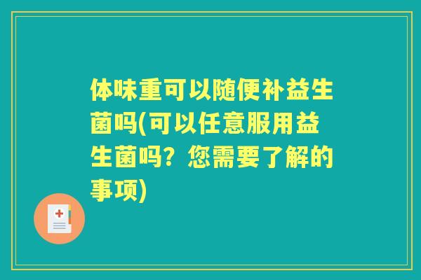 体味重可以随便补益生菌吗(可以任意服用益生菌吗？您需要了解的事项)