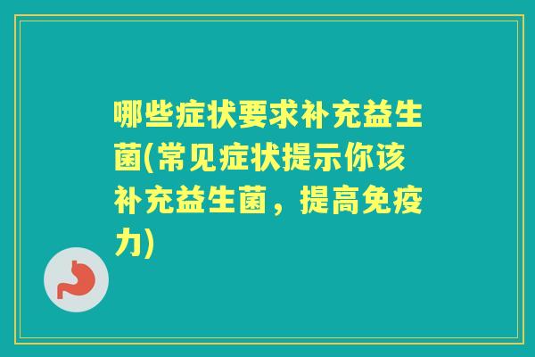 哪些症状要求补充益生菌(常见症状提示你该补充益生菌，提高力)