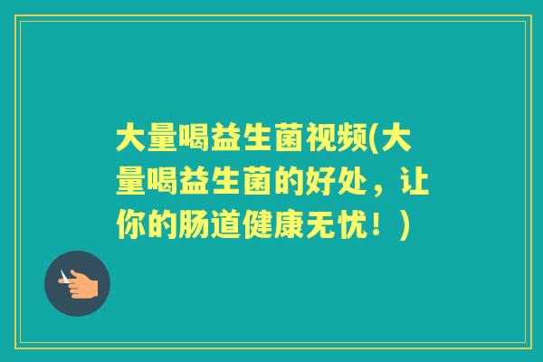 大量喝益生菌视频(大量喝益生菌的好处，让你的肠道健康无忧！)