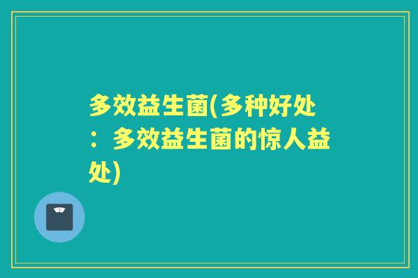 多效益生菌(多种好处:多效益生菌的惊人益处) 多效益生菌(多种好处:多效益生菌的惊人益处)