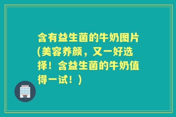 含有益生菌的牛奶图片(美容养颜,又一好选择!含益生菌的牛奶值得一试!) 含有益生菌的牛奶图片(美容养颜,又一好选择!含益生菌的牛奶值得一试!)