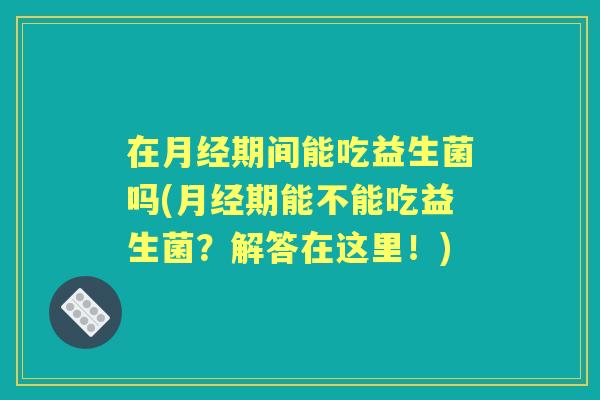 在期间能吃益生菌吗(期能不能吃益生菌?解答在这里!) 在期间能吃益生菌吗(期能不能吃益生菌?解答在这里!)
