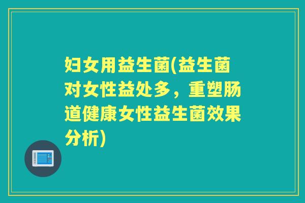 妇女用益生菌(益生菌对女性益处多，重塑肠道健康女性益生菌效果分析)