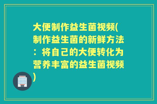 大便制作益生菌视频(制作益生菌的新鲜方法：将自己的大便转化为营养丰富的益生菌视频)