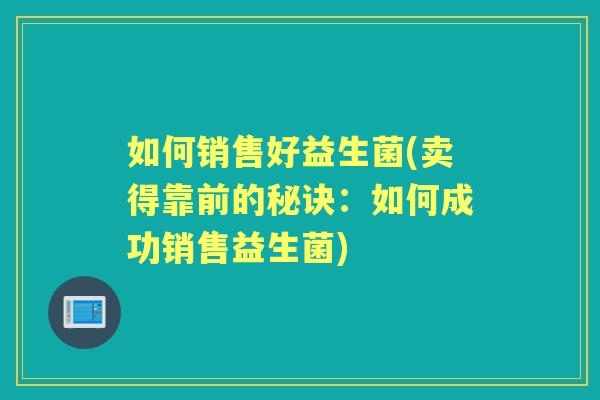 如何销售好益生菌(卖得靠前的秘诀：如何成功销售益生菌)