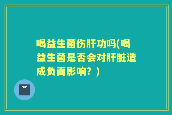 喝益生菌伤功吗(喝益生菌是否会对造成负面影响?) 喝益生菌伤功吗(喝益生菌是否会对造成负面影响?)