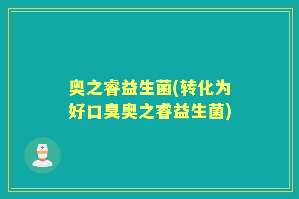 奥之睿益生菌(转化为好奥之睿益生菌) 奥之睿益生菌(转化为好奥之睿益生菌)