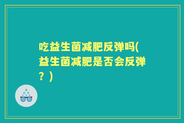 吃益生菌反弹吗(益生菌是否会反弹?) 吃益生菌反弹吗(益生菌是否会反弹?)