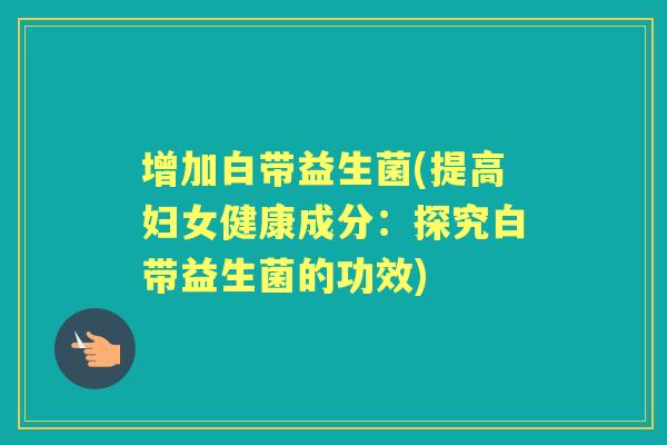 增加白带益生菌(提高妇女健康成分:探究白带益生菌的功效) 增加白带益生菌(提高妇女健康成分:探究白带益生菌的功效)