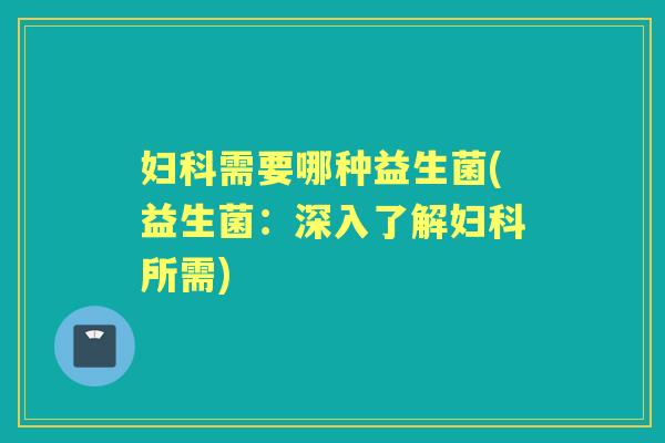 需要哪种益生菌(益生菌：深入了解所需)