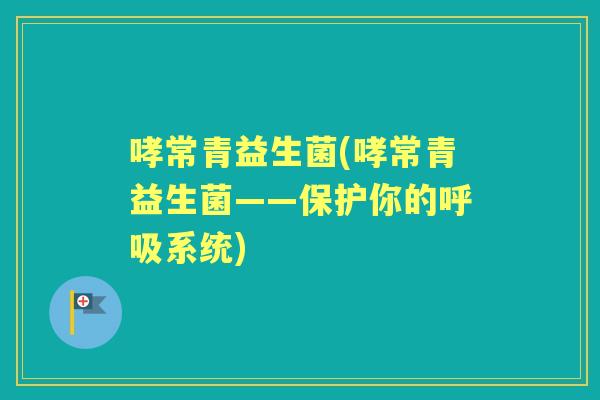 哮常青益生菌(哮常青益生菌——保护你的系统)