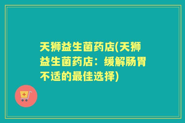 天狮益生菌药店(天狮益生菌药店:缓解肠胃不适的佳选择) 天狮益生菌药店(天狮益生菌药店:缓解肠胃不适的佳选择)