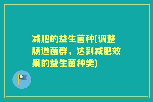 的益生菌种(调整肠道菌群,达到效果的益生菌种类) 的益生菌种(调整肠道菌群,达到效果的益生菌种类)