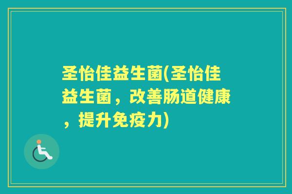 圣怡佳益生菌(圣怡佳益生菌,改善肠道健康,提升力) 圣怡佳益生菌(圣怡佳益生菌,改善肠道健康,提升力)