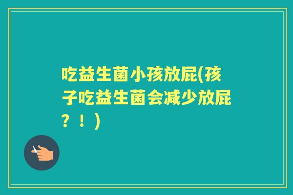 吃益生菌小孩放屁(孩子吃益生菌会减少放屁?!) 吃益生菌小孩放屁(孩子吃益生菌会减少放屁?!)