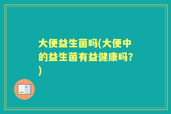 大便益生菌吗(大便中的益生菌有益健康吗?) 大便益生菌吗(大便中的益生菌有益健康吗?)