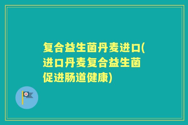 复合益生菌丹麦进口(进口丹麦复合益生菌 促进肠道健康)