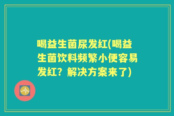 喝益生菌尿发红(喝益生菌饮料频繁小便容易发红？解决方案来了)