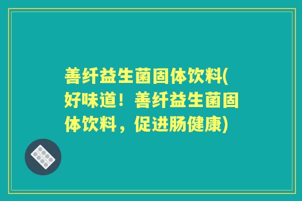 善纤益生菌固体饮料(好味道!善纤益生菌固体饮料,促进肠健康) 善纤益生菌固体饮料(好味道!善纤益生菌固体饮料,促进肠健康)