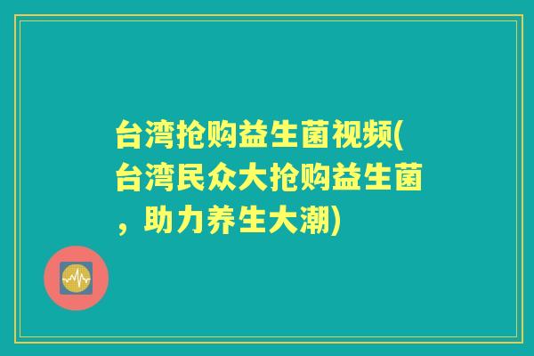 台湾抢购益生菌视频(台湾民众大抢购益生菌，助力养生大潮)