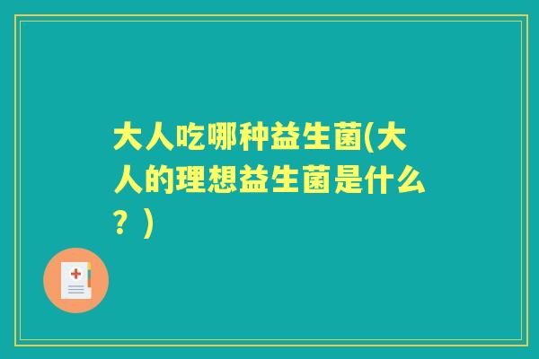 大人吃哪种益生菌(大人的理想益生菌是什么?) 大人吃哪种益生菌(大人的理想益生菌是什么?)