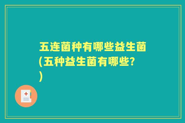五连菌种有哪些益生菌(五种益生菌有哪些?) 五连菌种有哪些益生菌(五种益生菌有哪些?)