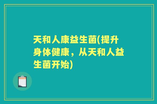 天和人康益生菌(提升身体健康,从天和人益生菌开始) 天和人康益生菌(提升身体健康,从天和人益生菌开始)
