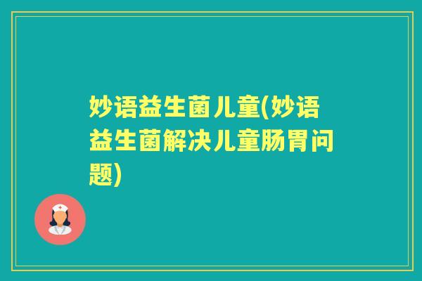 妙语益生菌儿童(妙语益生菌解决儿童肠胃问题) 妙语益生菌儿童(妙语益生菌解决儿童肠胃问题)