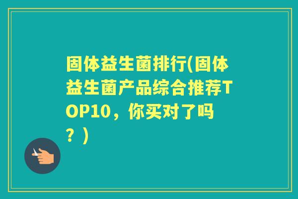 固体益生菌排行(固体益生菌产品综合推荐TOP10,你买对了吗?) 固体益生菌排行(固体益生菌产品综合推荐TOP10,你买对了吗?)