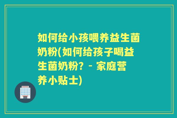 如何给小孩喂养益生菌奶粉(如何给孩子喝益生菌奶粉？- 家庭营养小贴士)