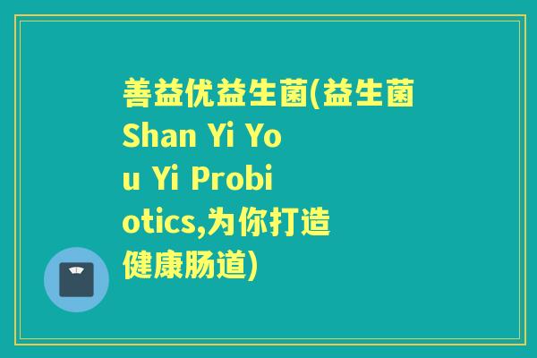 善益优益生菌(益生菌Shan Yi You Yi Probiotics,为你打造健康肠道) 善益优益生菌(益生菌Shan Yi You Yi Probiotics,为你打造健康肠道)
