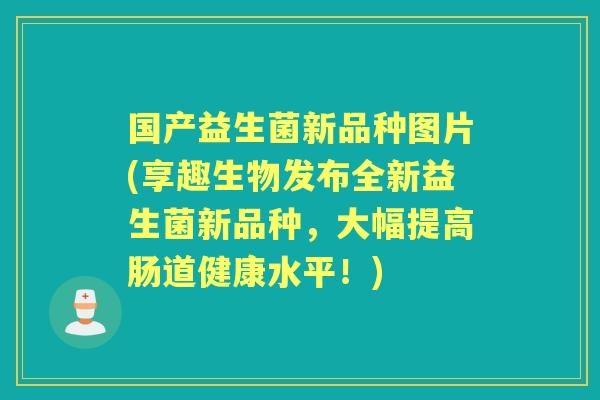 国产益生菌新品种图片(享趣生物发布全新益生菌新品种,大幅提高肠道健康水平!) 国产益生菌新品种图片(享趣生物发布全新益生菌新品种,大幅提高肠道健康水平!)