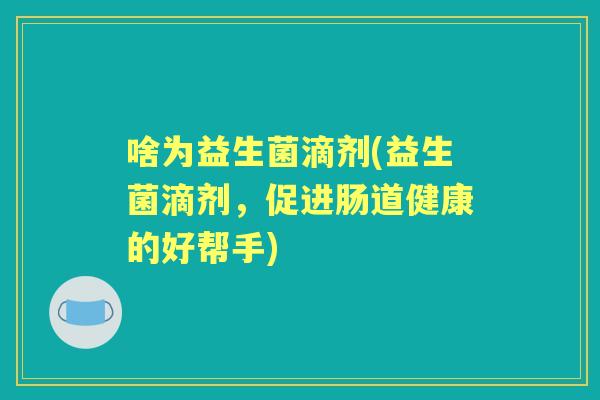 啥为益生菌滴剂(益生菌滴剂，促进肠道健康的好帮手)
