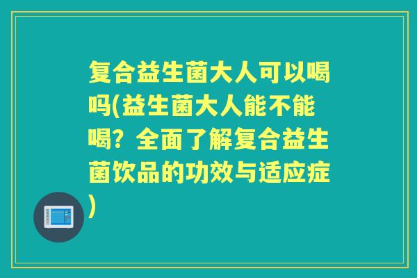 复合益生菌大人可以喝吗(益生菌大人能不能喝?全面了解复合益生菌饮品的功效与适应症) 复合益生菌大人可以喝吗(益生菌大人能不能喝?全面了解复合益生菌饮品的功效与适应症)